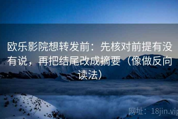 欧乐影院想转发前：先核对前提有没有说，再把结尾改成摘要（像做反向读法）