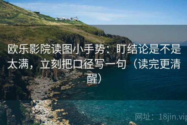 欧乐影院读图小手势：盯结论是不是太满，立刻把口径写一句（读完更清醒）