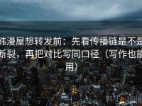 韩漫屋想转发前：先看传播链是不是断裂，再把对比写同口径（写作也能用）
