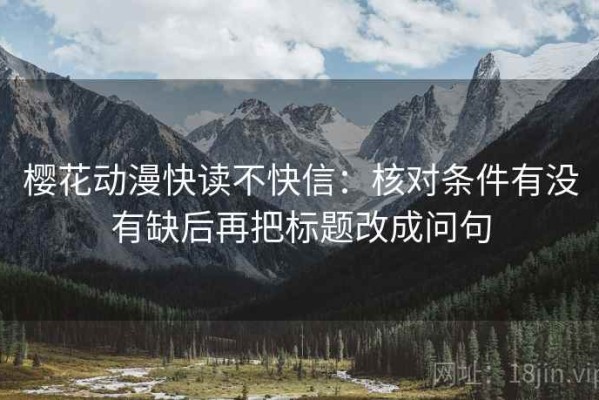樱花动漫快读不快信：核对条件有没有缺后再把标题改成问句