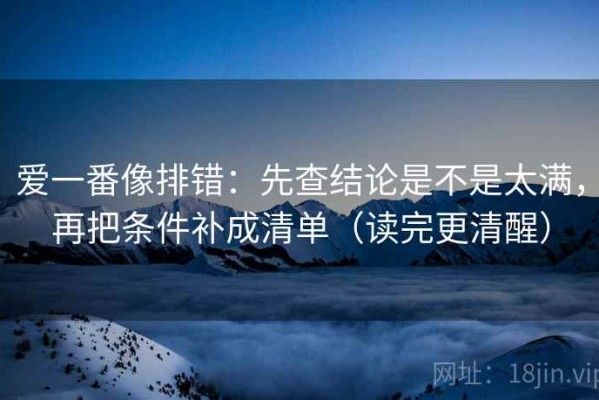 爱一番像排错：先查结论是不是太满，再把条件补成清单（读完更清醒）