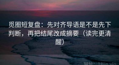 觅圈短复盘：先对齐导语是不是先下判断，再把结尾改成摘要（读完更清醒）