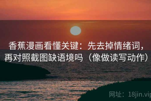 香蕉漫画看懂关键：先去掉情绪词，再对照截图缺语境吗（像做读写动作）