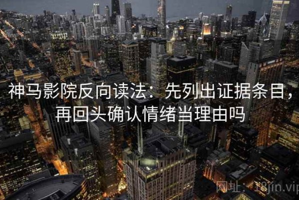 神马影院反向读法：先列出证据条目，再回头确认情绪当理由吗