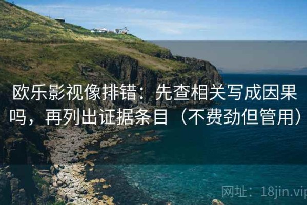 欧乐影视像排错：先查相关写成因果吗，再列出证据条目（不费劲但管用）