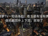 菠萝TV一句话体检：看主语有没有换，做把截图补上下文，就够了