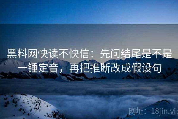 黑料网快读不快信：先问结尾是不是一锤定音，再把推断改成假设句