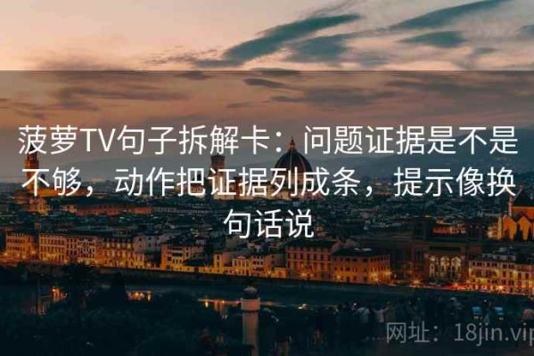 菠萝TV句子拆解卡：问题证据是不是不够，动作把证据列成条，提示像换句话说