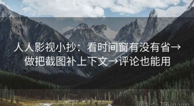 人人影视小抄：看时间窗有没有省→做把截图补上下文→评论也能用