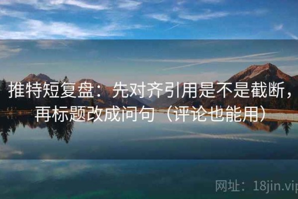 推特短复盘：先对齐引用是不是截断，再标题改成问句（评论也能用）