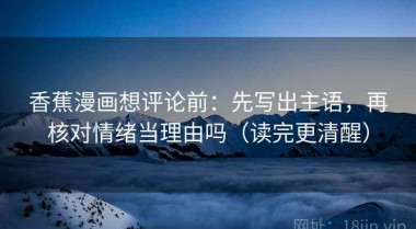 香蕉漫画想评论前：先写出主语，再核对情绪当理由吗（读完更清醒）