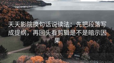 天天影院换句话说读法：先把段落写成提纲，再回头看剪辑是不是暗示因果