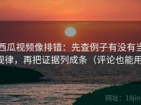 西瓜视频像排错：先查例子有没有当规律，再把证据列成条（评论也能用）