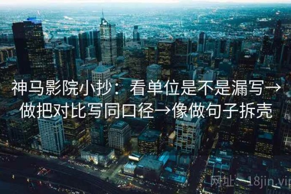 神马影院小抄：看单位是不是漏写→做把对比写同口径→像做句子拆壳
