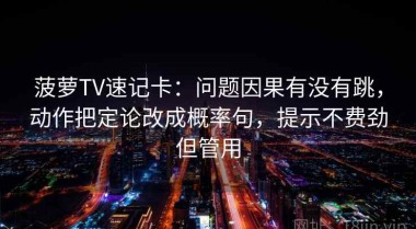菠萝TV速记卡：问题因果有没有跳，动作把定论改成概率句，提示不费劲但管用