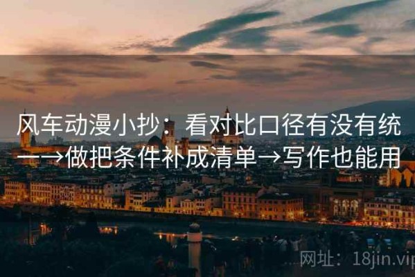 风车动漫小抄：看对比口径有没有统一→做把条件补成清单→写作也能用