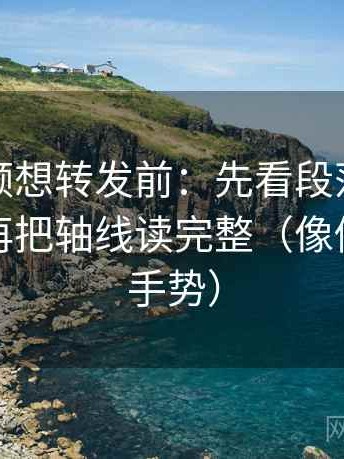 西瓜视频想转发前：先看段落是不是跳层，再把轴线读完整（像做读图小手势）