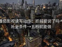 番茄影视读写动作：抓前提说了吗→补全条件→五秒就能做