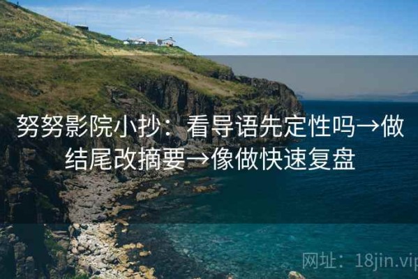 努努影院小抄：看导语先定性吗→做结尾改摘要→像做快速复盘
