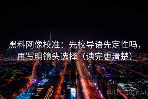 黑料网像校准：先校导语先定性吗，再写明镜头选择（读完更清楚）