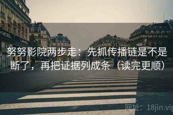 努努影院两步走：先抓传播链是不是断了，再把证据列成条（读完更顺）