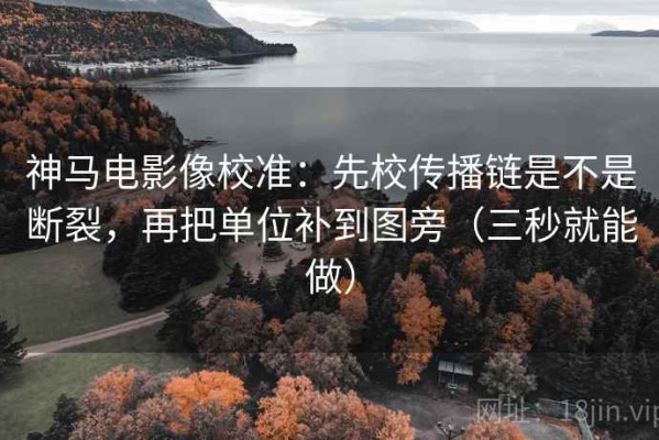 神马电影像校准：先校传播链是不是断裂，再把单位补到图旁（三秒就能做）