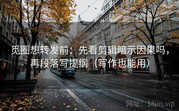 觅圈想转发前：先看剪辑暗示因果吗，再段落写提纲（写作也能用）