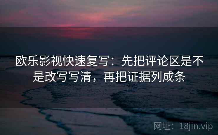 欧乐影视快速复写：先把评论区是不是改写写清，再把证据列成条