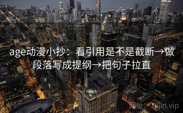 age动漫小抄：看引用是不是截断→做段落写成提纲→把句子拉直