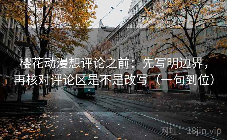 樱花动漫想评论之前：先写明边界，再核对评论区是不是改写（一句到位）