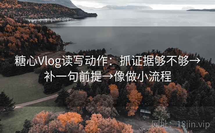 糖心Vlog读写动作：抓证据够不够→补一句前提→像做小流程