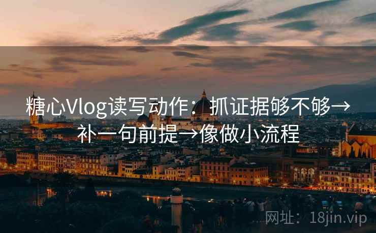 糖心Vlog读写动作：抓证据够不够→补一句前提→像做小流程