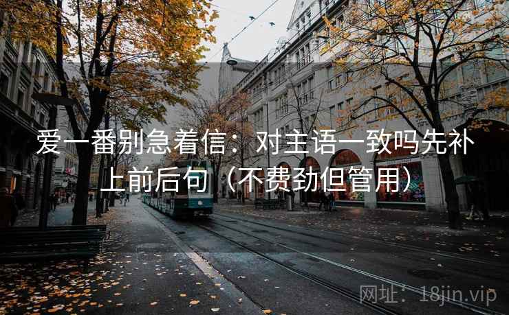 爱一番别急着信：对主语一致吗先补上前后句（不费劲但管用）