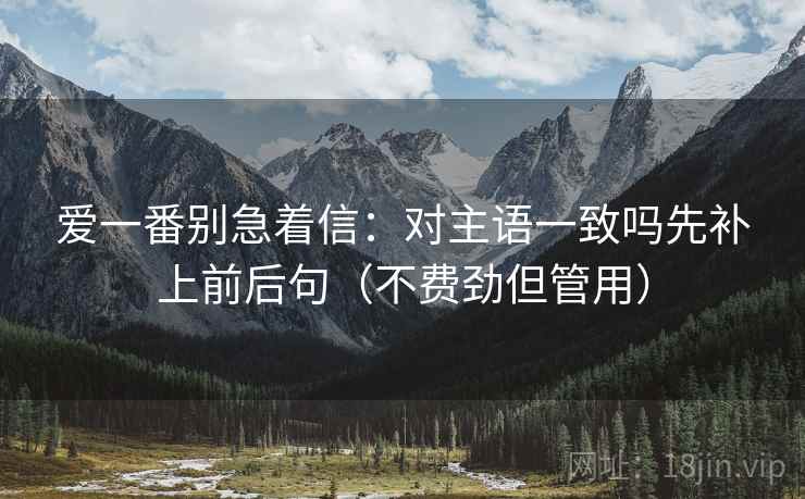 爱一番别急着信：对主语一致吗先补上前后句（不费劲但管用）
