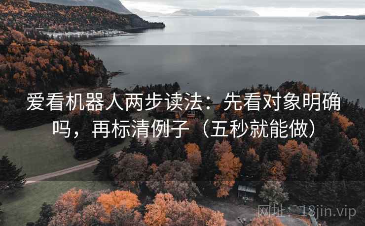 爱看机器人两步读法：先看对象明确吗，再标清例子（五秒就能做）