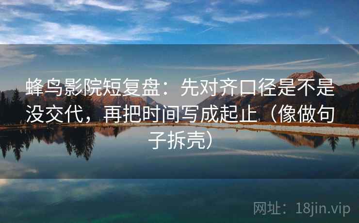 蜂鸟影院短复盘：先对齐口径是不是没交代，再把时间写成起止（像做句子拆壳）