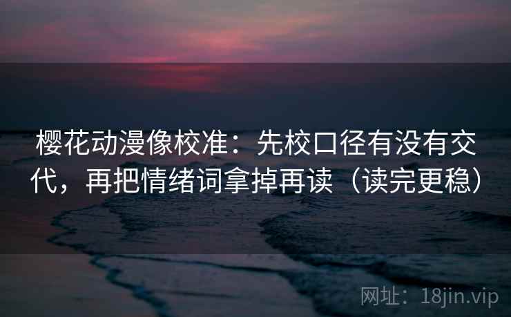 樱花动漫像校准：先校口径有没有交代，再把情绪词拿掉再读（读完更稳）