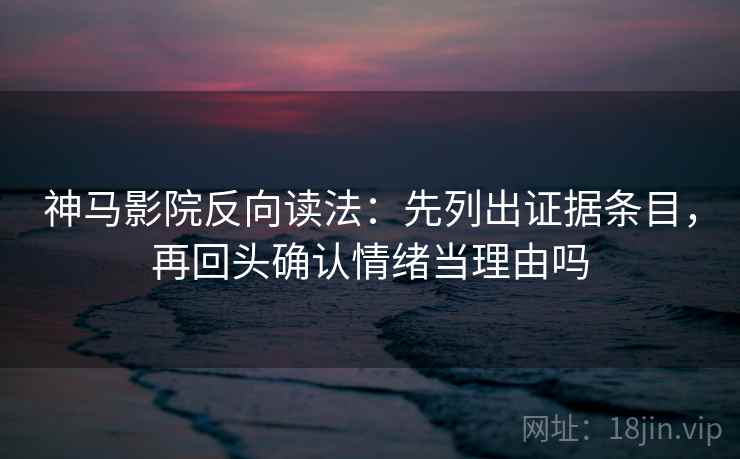 神马影院反向读法：先列出证据条目，再回头确认情绪当理由吗