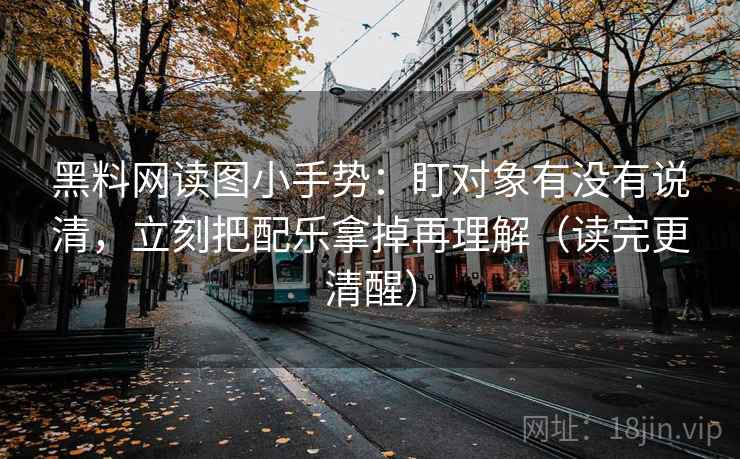 黑料网读图小手势：盯对象有没有说清，立刻把配乐拿掉再理解（读完更清醒）