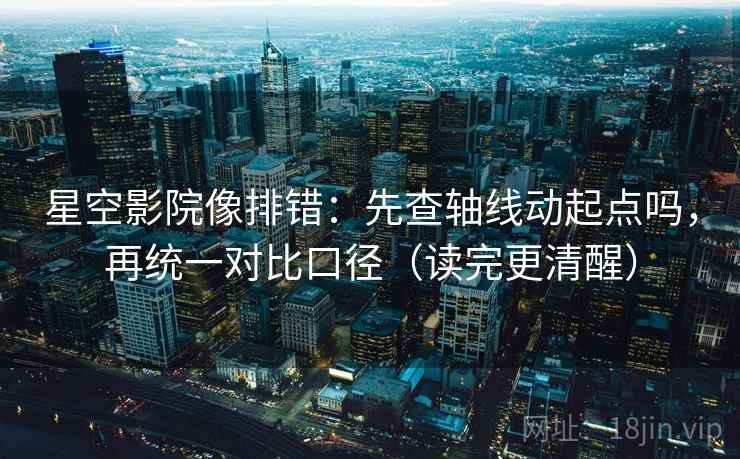 星空影院像排错：先查轴线动起点吗，再统一对比口径（读完更清醒）