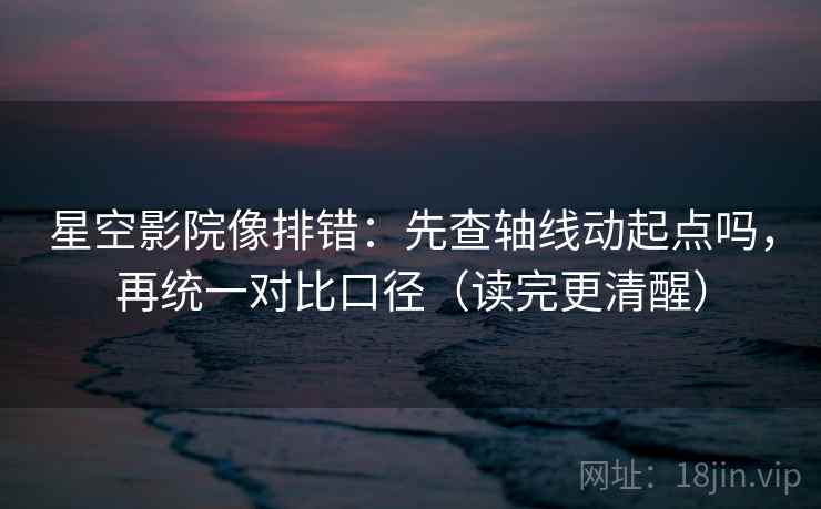 星空影院像排错：先查轴线动起点吗，再统一对比口径（读完更清醒）