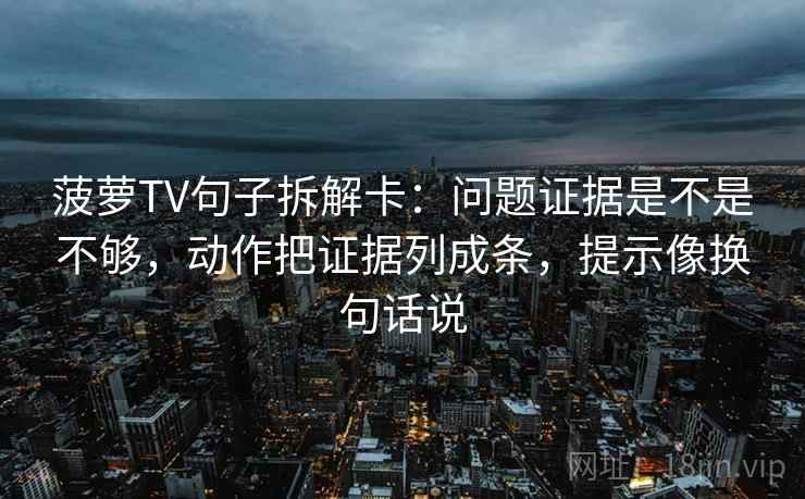 菠萝TV句子拆解卡：问题证据是不是不够，动作把证据列成条，提示像换句话说