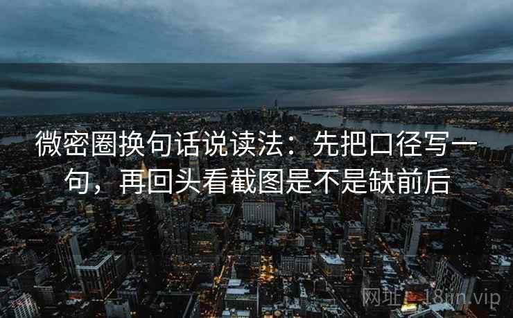 微密圈换句话说读法：先把口径写一句，再回头看截图是不是缺前后