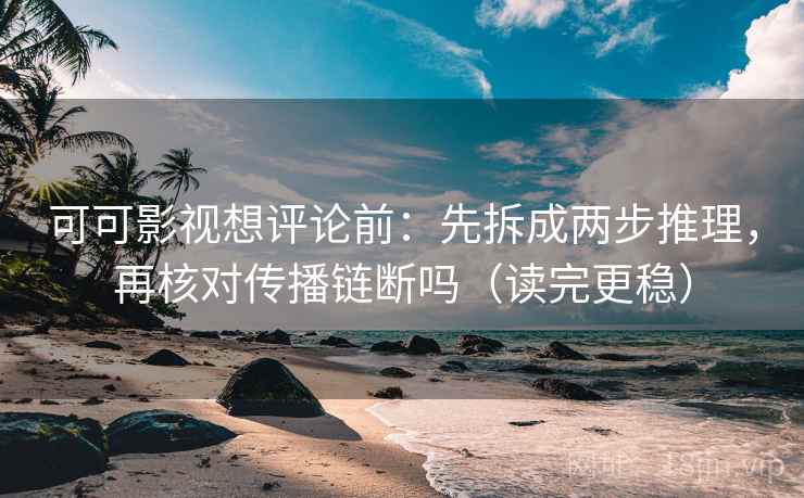 可可影视想评论前：先拆成两步推理，再核对传播链断吗（读完更稳）