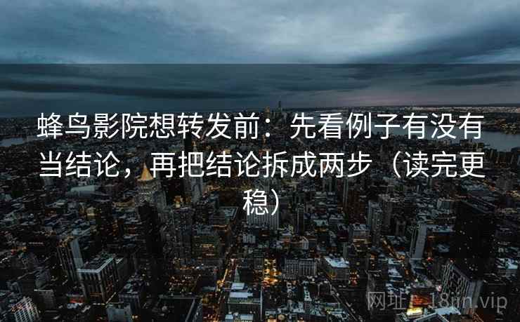 蜂鸟影院想转发前：先看例子有没有当结论，再把结论拆成两步（读完更稳）