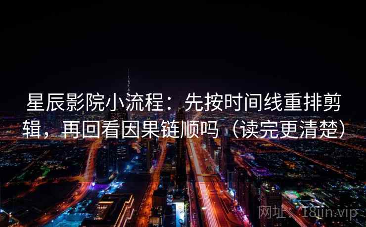 星辰影院小流程：先按时间线重排剪辑，再回看因果链顺吗（读完更清楚）