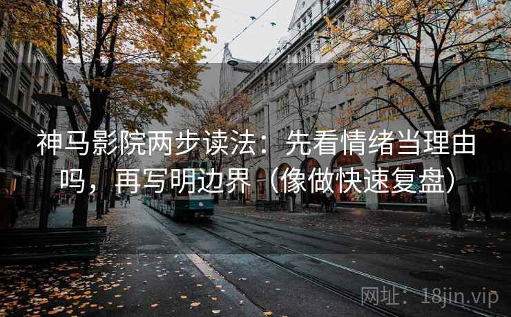 神马影院两步读法：先看情绪当理由吗，再写明边界（像做快速复盘）