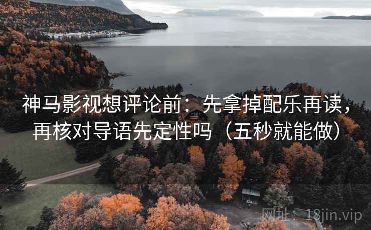 神马影视想评论前：先拿掉配乐再读，再核对导语先定性吗（五秒就能做）