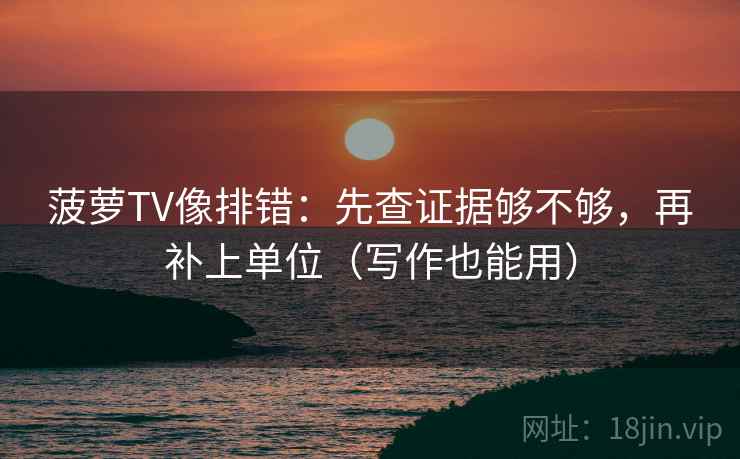 菠萝TV像排错：先查证据够不够，再补上单位（写作也能用）