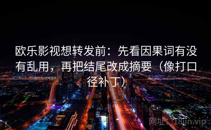 欧乐影视想转发前：先看因果词有没有乱用，再把结尾改成摘要（像打口径补丁）